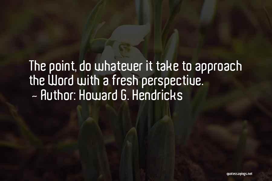 Howard G. Hendricks Quotes: The Point, Do Whatever It Take To Approach The Word With A Fresh Perspective.