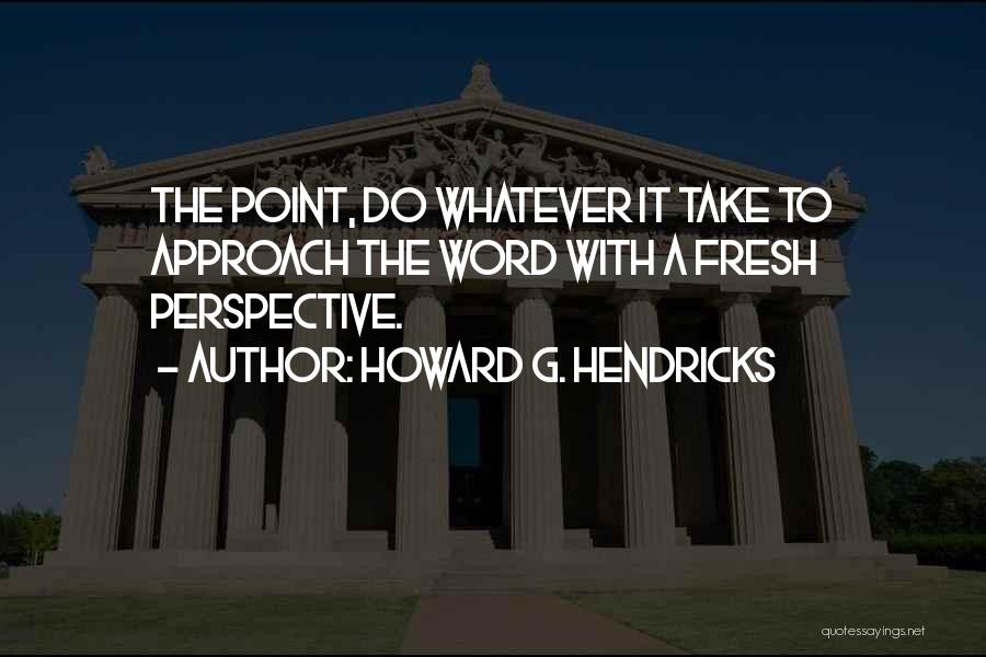 Howard G. Hendricks Quotes: The Point, Do Whatever It Take To Approach The Word With A Fresh Perspective.