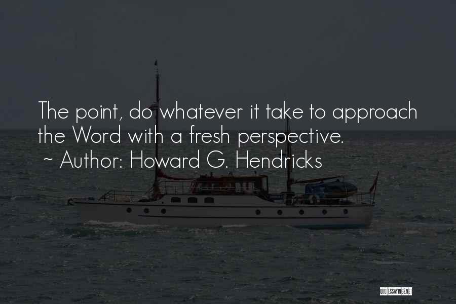 Howard G. Hendricks Quotes: The Point, Do Whatever It Take To Approach The Word With A Fresh Perspective.