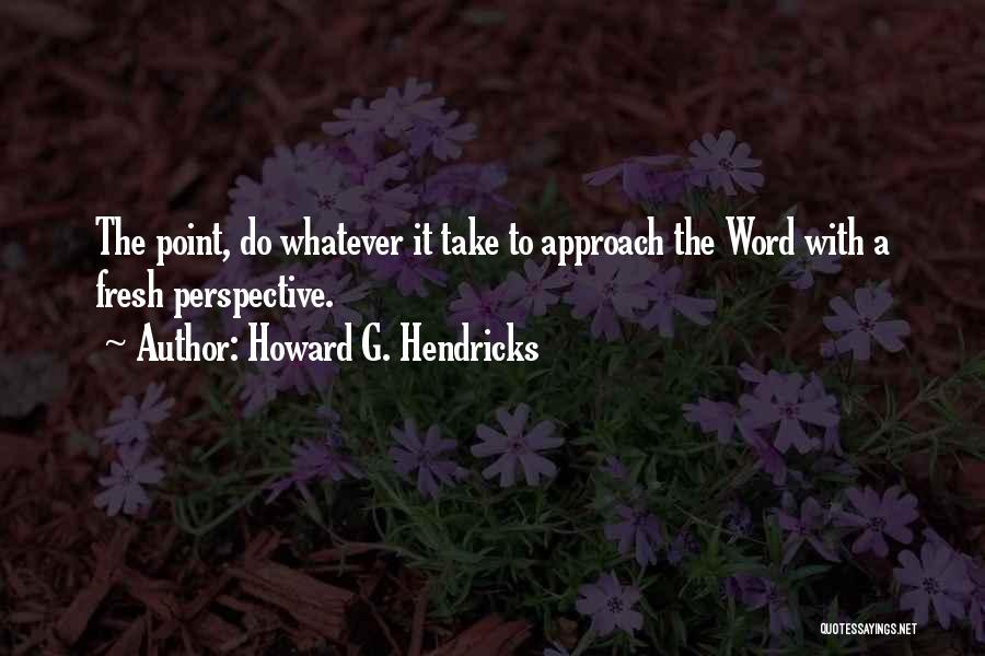 Howard G. Hendricks Quotes: The Point, Do Whatever It Take To Approach The Word With A Fresh Perspective.