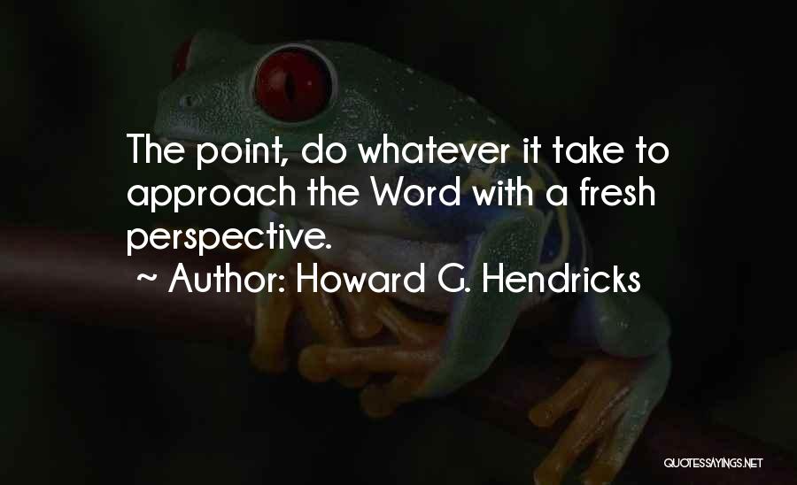 Howard G. Hendricks Quotes: The Point, Do Whatever It Take To Approach The Word With A Fresh Perspective.