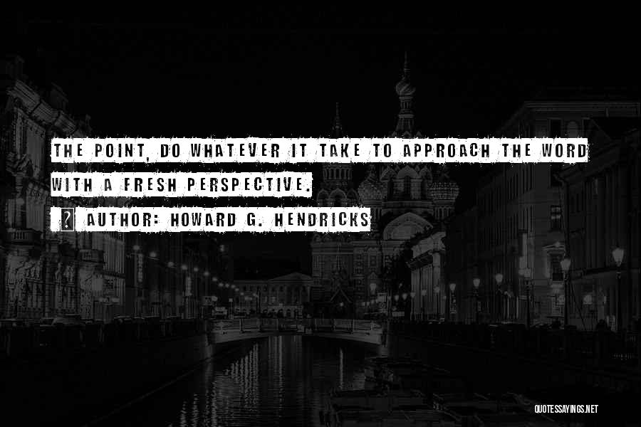 Howard G. Hendricks Quotes: The Point, Do Whatever It Take To Approach The Word With A Fresh Perspective.