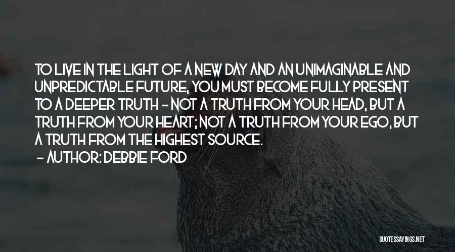 Debbie Ford Quotes: To Live In The Light Of A New Day And An Unimaginable And Unpredictable Future, You Must Become Fully Present