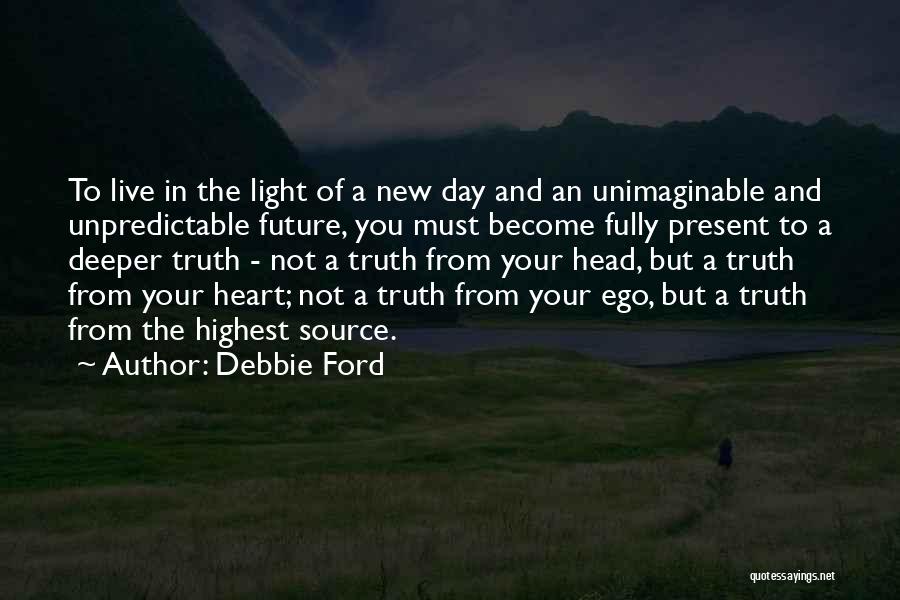 Debbie Ford Quotes: To Live In The Light Of A New Day And An Unimaginable And Unpredictable Future, You Must Become Fully Present