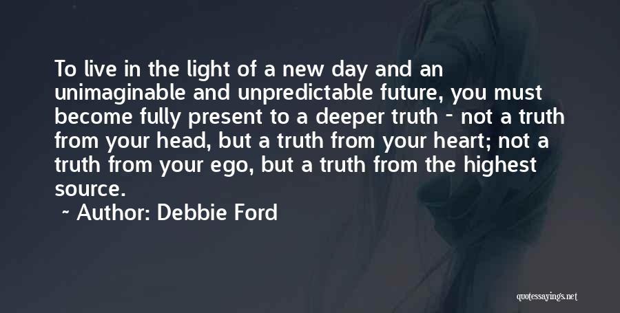 Debbie Ford Quotes: To Live In The Light Of A New Day And An Unimaginable And Unpredictable Future, You Must Become Fully Present