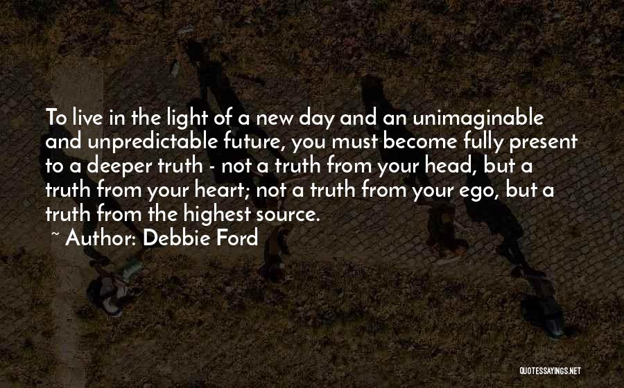 Debbie Ford Quotes: To Live In The Light Of A New Day And An Unimaginable And Unpredictable Future, You Must Become Fully Present