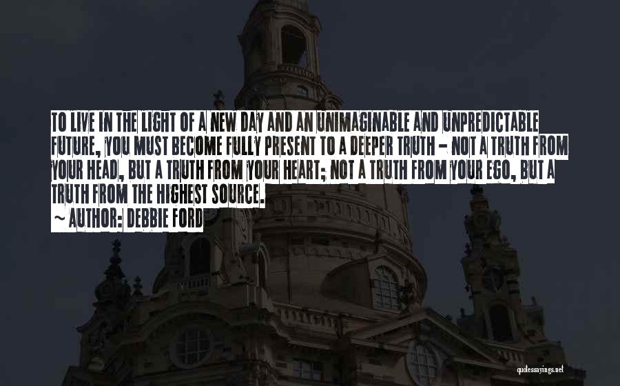 Debbie Ford Quotes: To Live In The Light Of A New Day And An Unimaginable And Unpredictable Future, You Must Become Fully Present
