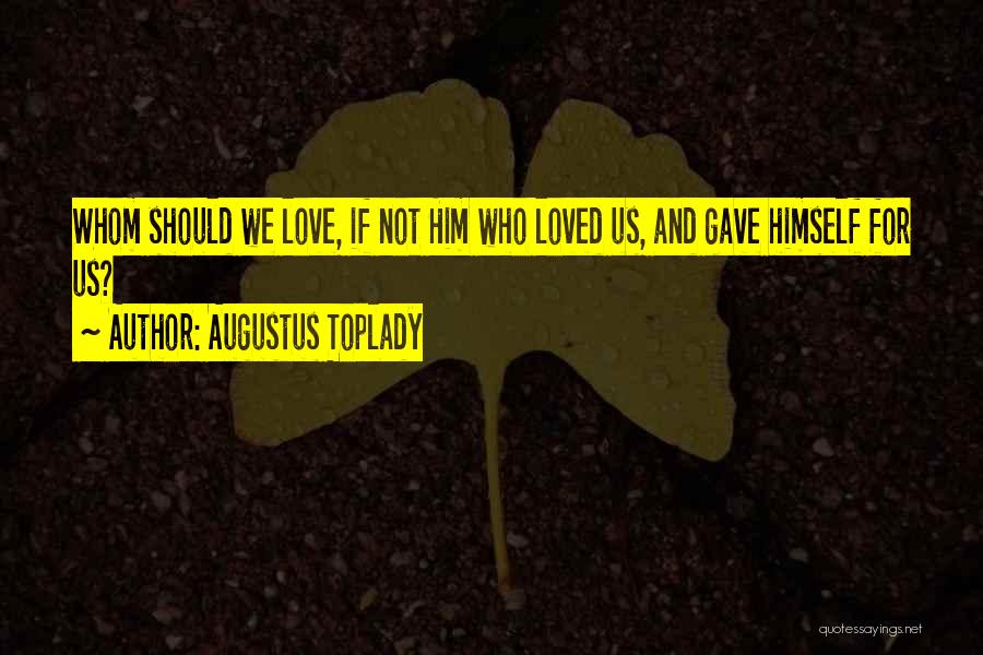 Augustus Toplady Quotes: Whom Should We Love, If Not Him Who Loved Us, And Gave Himself For Us?