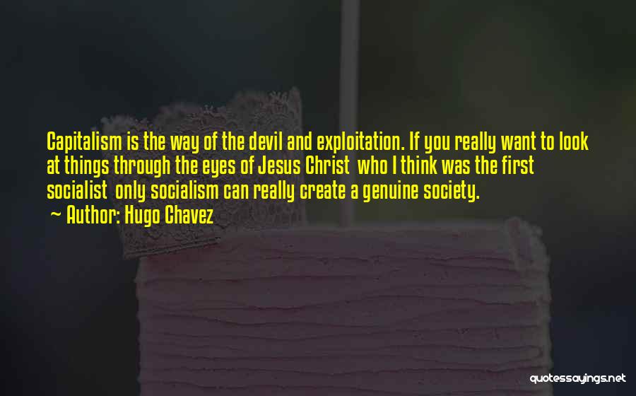 Hugo Chavez Quotes: Capitalism Is The Way Of The Devil And Exploitation. If You Really Want To Look At Things Through The Eyes