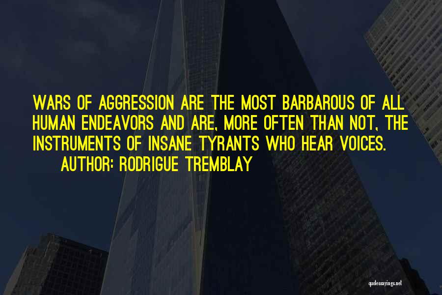 Rodrigue Tremblay Quotes: Wars Of Aggression Are The Most Barbarous Of All Human Endeavors And Are, More Often Than Not, The Instruments Of