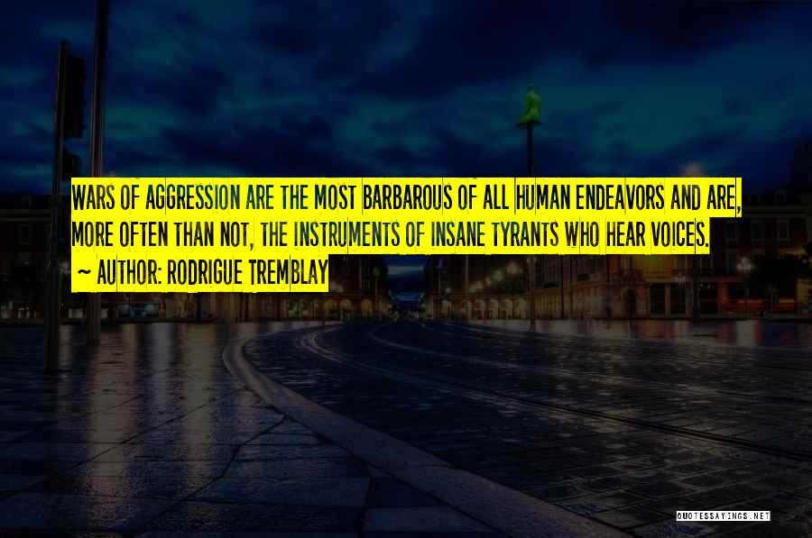 Rodrigue Tremblay Quotes: Wars Of Aggression Are The Most Barbarous Of All Human Endeavors And Are, More Often Than Not, The Instruments Of