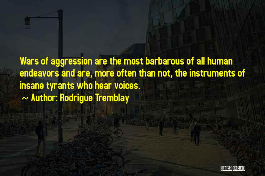 Rodrigue Tremblay Quotes: Wars Of Aggression Are The Most Barbarous Of All Human Endeavors And Are, More Often Than Not, The Instruments Of