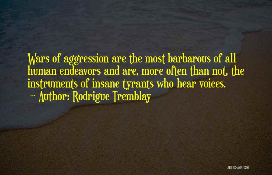 Rodrigue Tremblay Quotes: Wars Of Aggression Are The Most Barbarous Of All Human Endeavors And Are, More Often Than Not, The Instruments Of