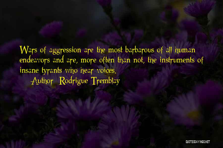 Rodrigue Tremblay Quotes: Wars Of Aggression Are The Most Barbarous Of All Human Endeavors And Are, More Often Than Not, The Instruments Of