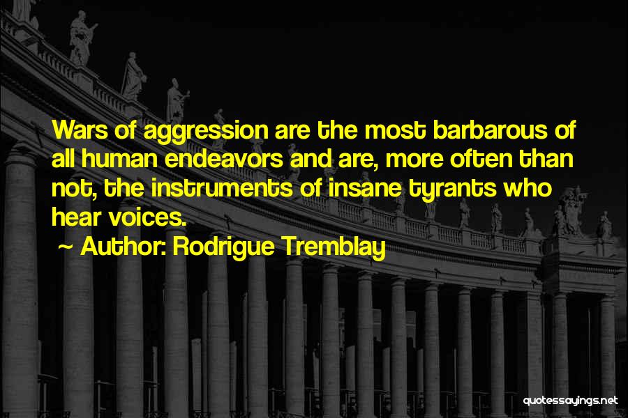 Rodrigue Tremblay Quotes: Wars Of Aggression Are The Most Barbarous Of All Human Endeavors And Are, More Often Than Not, The Instruments Of