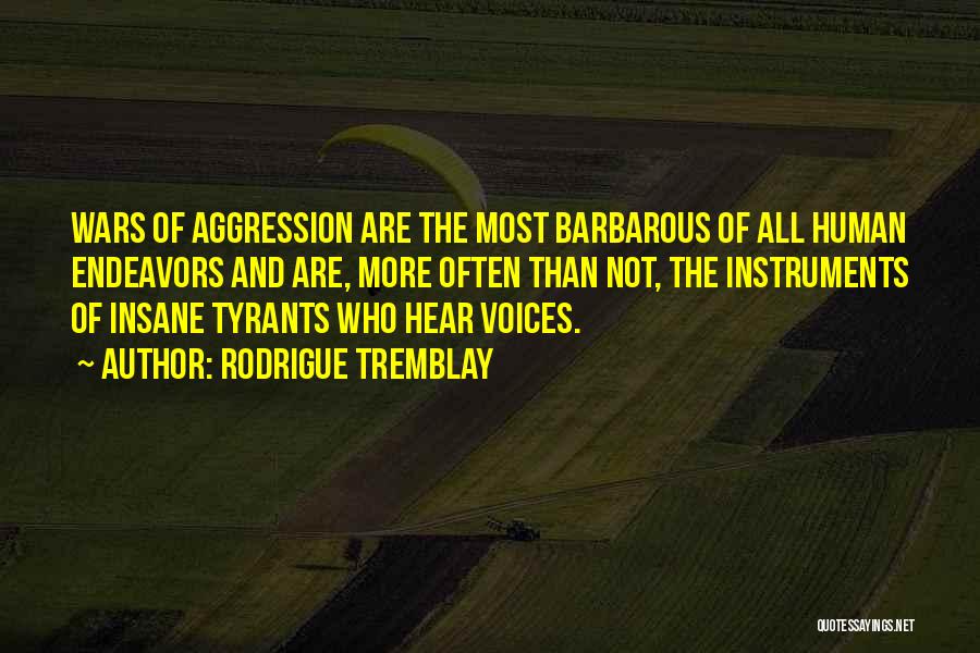 Rodrigue Tremblay Quotes: Wars Of Aggression Are The Most Barbarous Of All Human Endeavors And Are, More Often Than Not, The Instruments Of