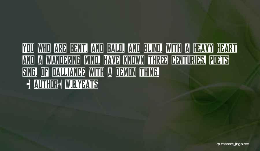 W.B.Yeats Quotes: You Who Are Bent, And Bald, And Blind, With A Heavy Heart And A Wandering Mind, Have Known Three Centuries,