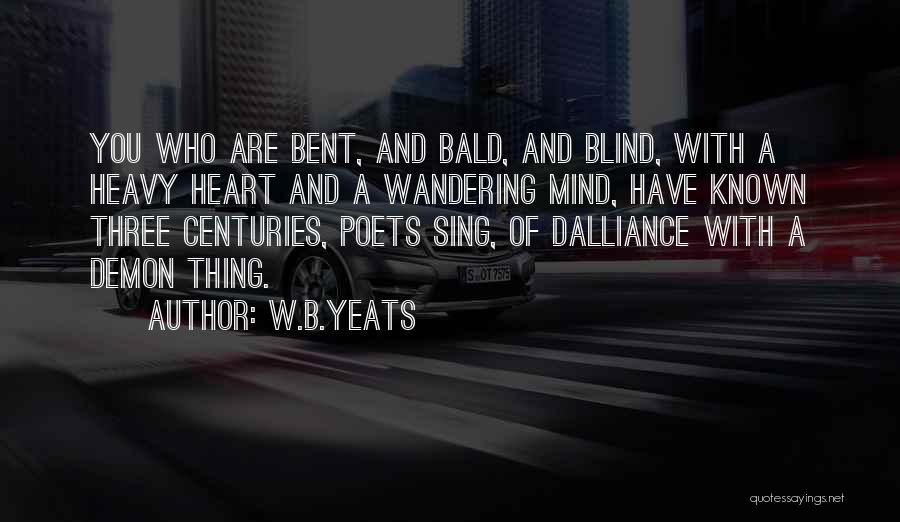 W.B.Yeats Quotes: You Who Are Bent, And Bald, And Blind, With A Heavy Heart And A Wandering Mind, Have Known Three Centuries,