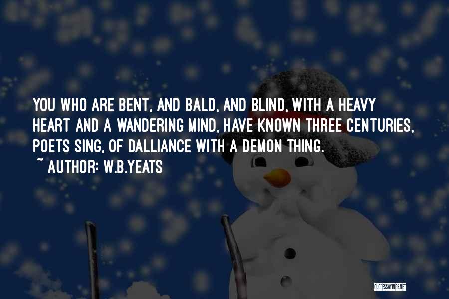 W.B.Yeats Quotes: You Who Are Bent, And Bald, And Blind, With A Heavy Heart And A Wandering Mind, Have Known Three Centuries,