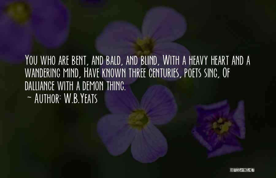 W.B.Yeats Quotes: You Who Are Bent, And Bald, And Blind, With A Heavy Heart And A Wandering Mind, Have Known Three Centuries,