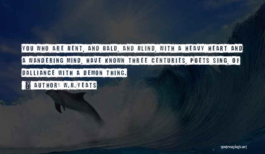 W.B.Yeats Quotes: You Who Are Bent, And Bald, And Blind, With A Heavy Heart And A Wandering Mind, Have Known Three Centuries,