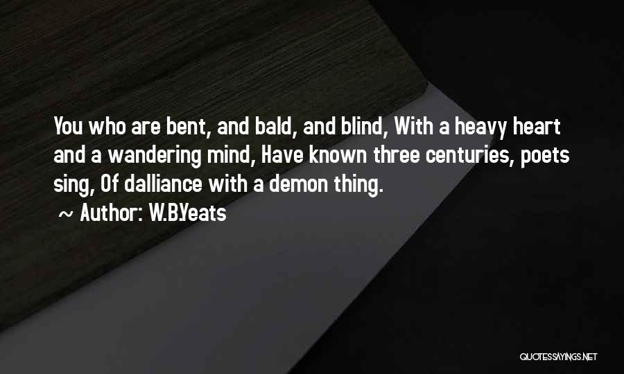 W.B.Yeats Quotes: You Who Are Bent, And Bald, And Blind, With A Heavy Heart And A Wandering Mind, Have Known Three Centuries,