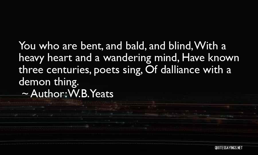 W.B.Yeats Quotes: You Who Are Bent, And Bald, And Blind, With A Heavy Heart And A Wandering Mind, Have Known Three Centuries,