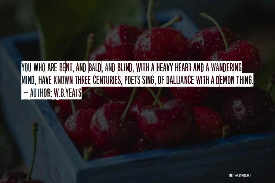 W.B.Yeats Quotes: You Who Are Bent, And Bald, And Blind, With A Heavy Heart And A Wandering Mind, Have Known Three Centuries,