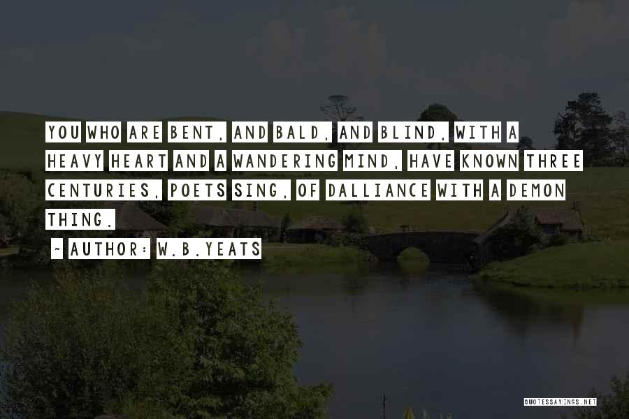 W.B.Yeats Quotes: You Who Are Bent, And Bald, And Blind, With A Heavy Heart And A Wandering Mind, Have Known Three Centuries,