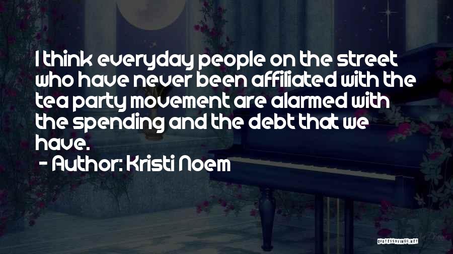 Kristi Noem Quotes: I Think Everyday People On The Street Who Have Never Been Affiliated With The Tea Party Movement Are Alarmed With