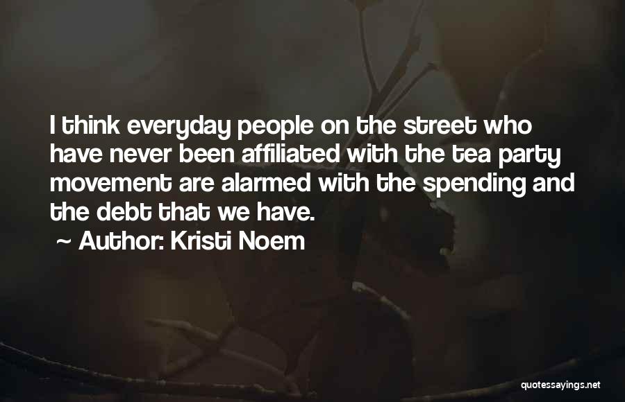 Kristi Noem Quotes: I Think Everyday People On The Street Who Have Never Been Affiliated With The Tea Party Movement Are Alarmed With