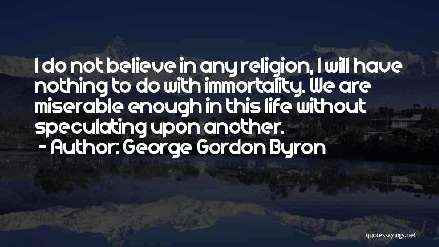 George Gordon Byron Quotes: I Do Not Believe In Any Religion, I Will Have Nothing To Do With Immortality. We Are Miserable Enough In