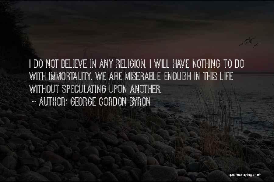George Gordon Byron Quotes: I Do Not Believe In Any Religion, I Will Have Nothing To Do With Immortality. We Are Miserable Enough In