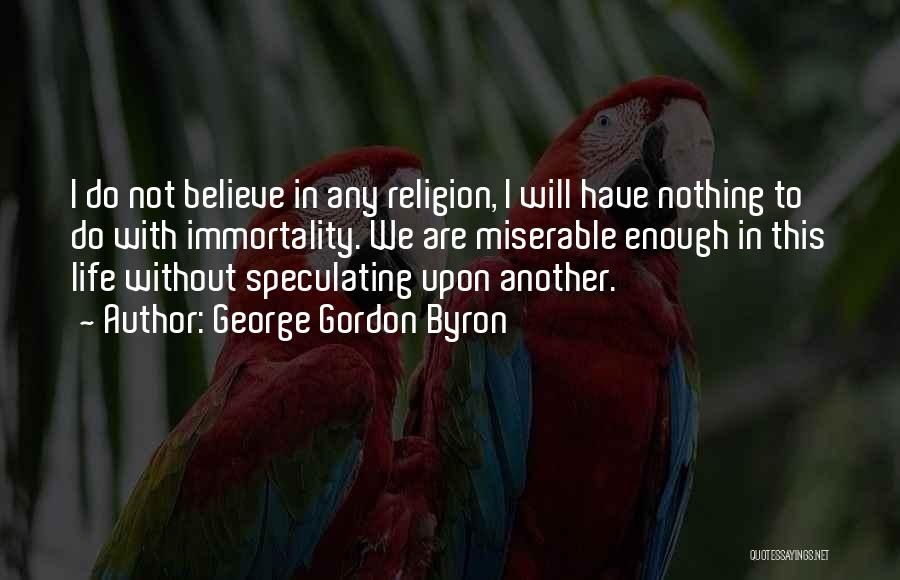 George Gordon Byron Quotes: I Do Not Believe In Any Religion, I Will Have Nothing To Do With Immortality. We Are Miserable Enough In