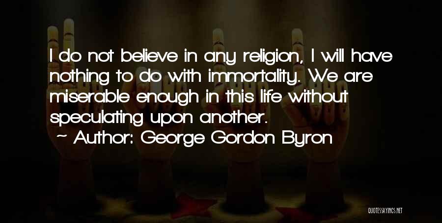 George Gordon Byron Quotes: I Do Not Believe In Any Religion, I Will Have Nothing To Do With Immortality. We Are Miserable Enough In