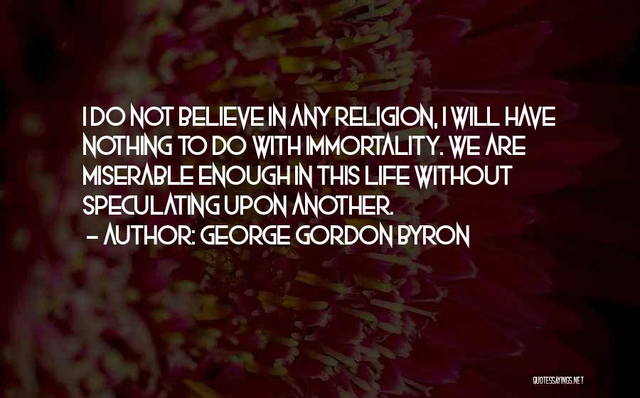 George Gordon Byron Quotes: I Do Not Believe In Any Religion, I Will Have Nothing To Do With Immortality. We Are Miserable Enough In