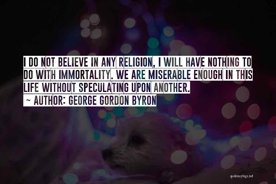 George Gordon Byron Quotes: I Do Not Believe In Any Religion, I Will Have Nothing To Do With Immortality. We Are Miserable Enough In