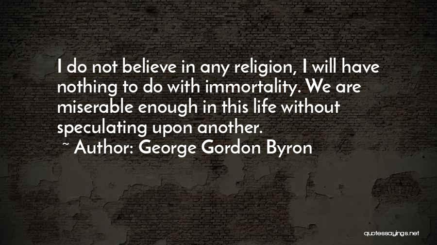 George Gordon Byron Quotes: I Do Not Believe In Any Religion, I Will Have Nothing To Do With Immortality. We Are Miserable Enough In