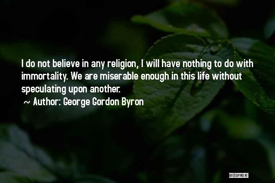 George Gordon Byron Quotes: I Do Not Believe In Any Religion, I Will Have Nothing To Do With Immortality. We Are Miserable Enough In