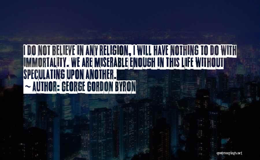 George Gordon Byron Quotes: I Do Not Believe In Any Religion, I Will Have Nothing To Do With Immortality. We Are Miserable Enough In