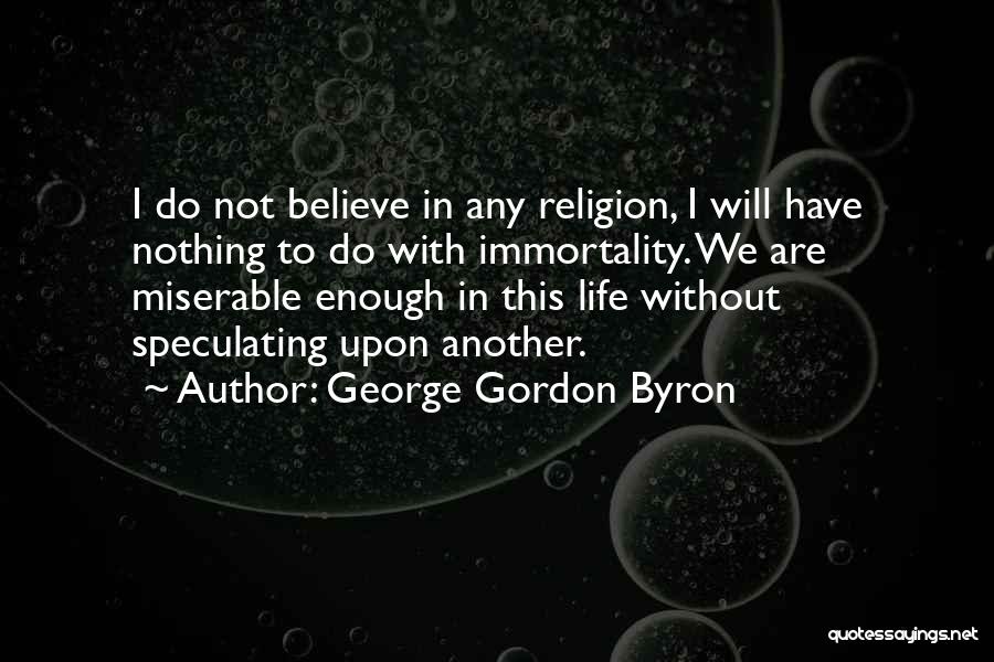 George Gordon Byron Quotes: I Do Not Believe In Any Religion, I Will Have Nothing To Do With Immortality. We Are Miserable Enough In