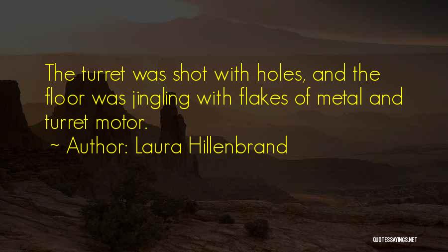 Laura Hillenbrand Quotes: The Turret Was Shot With Holes, And The Floor Was Jingling With Flakes Of Metal And Turret Motor.