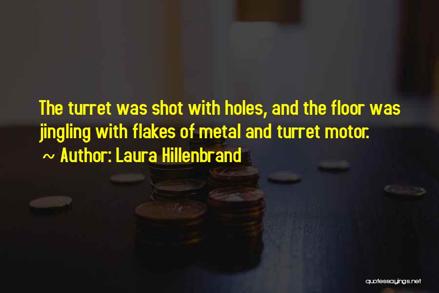 Laura Hillenbrand Quotes: The Turret Was Shot With Holes, And The Floor Was Jingling With Flakes Of Metal And Turret Motor.