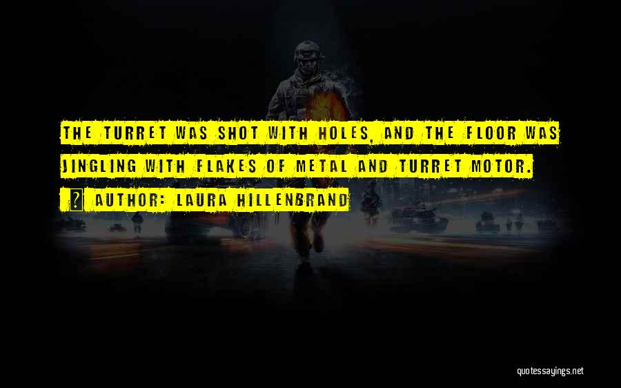 Laura Hillenbrand Quotes: The Turret Was Shot With Holes, And The Floor Was Jingling With Flakes Of Metal And Turret Motor.