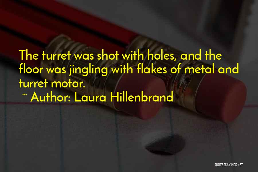 Laura Hillenbrand Quotes: The Turret Was Shot With Holes, And The Floor Was Jingling With Flakes Of Metal And Turret Motor.