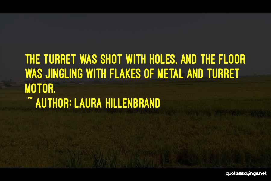 Laura Hillenbrand Quotes: The Turret Was Shot With Holes, And The Floor Was Jingling With Flakes Of Metal And Turret Motor.