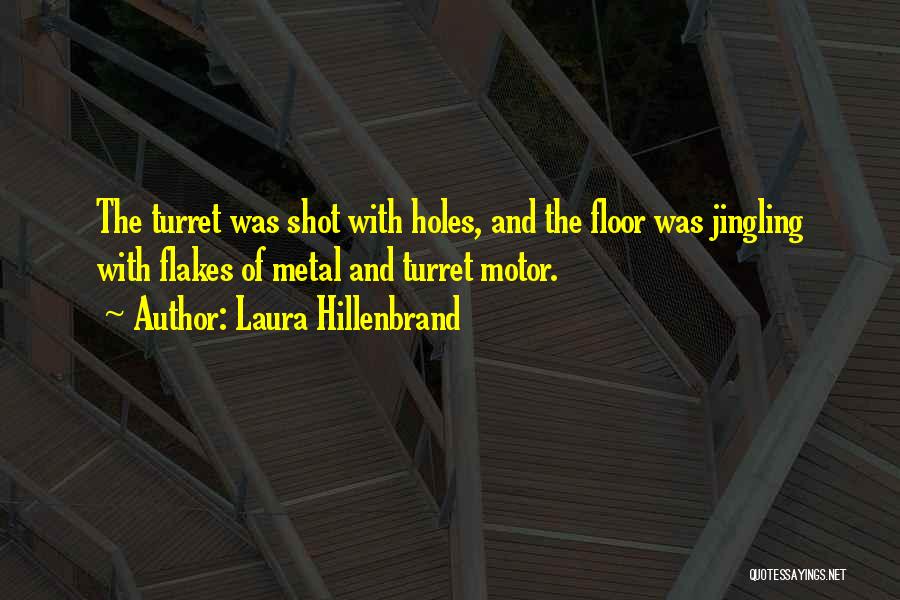 Laura Hillenbrand Quotes: The Turret Was Shot With Holes, And The Floor Was Jingling With Flakes Of Metal And Turret Motor.