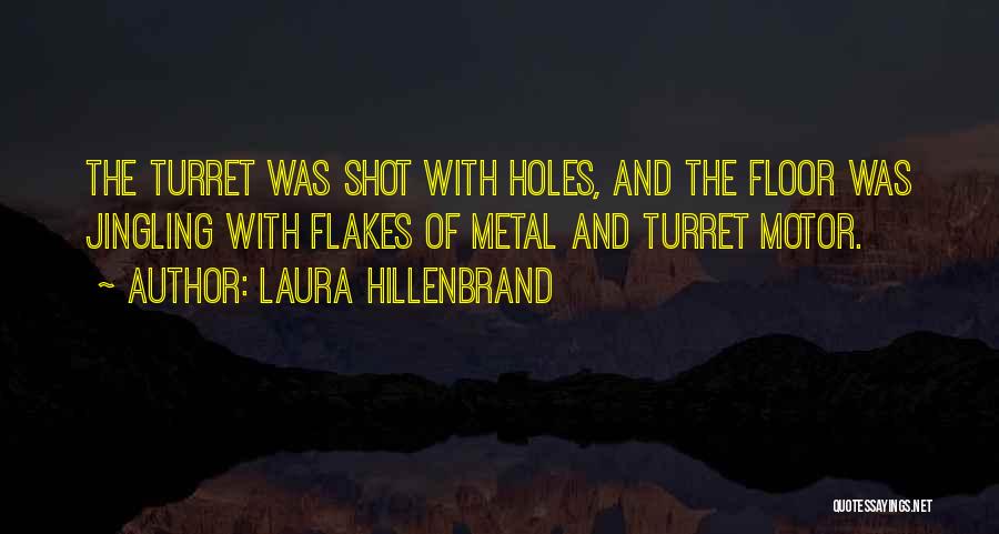 Laura Hillenbrand Quotes: The Turret Was Shot With Holes, And The Floor Was Jingling With Flakes Of Metal And Turret Motor.