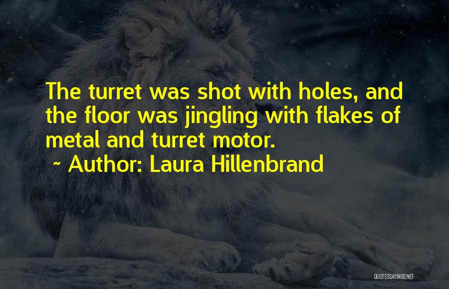 Laura Hillenbrand Quotes: The Turret Was Shot With Holes, And The Floor Was Jingling With Flakes Of Metal And Turret Motor.