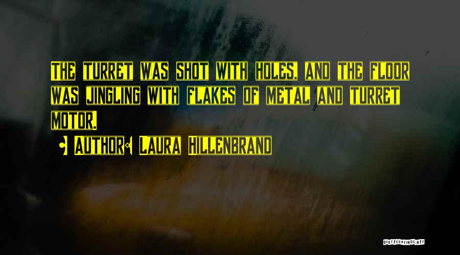 Laura Hillenbrand Quotes: The Turret Was Shot With Holes, And The Floor Was Jingling With Flakes Of Metal And Turret Motor.